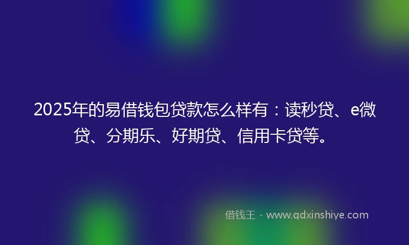 2025年的易借钱包贷款怎么样有：读秒贷、e微贷、分期乐、好期贷、信用卡贷等。