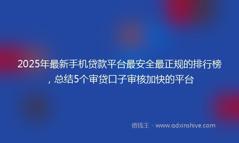2025年最新手机贷款平台最安全最正规的排行榜，总结5个审贷口子审核加快的平台