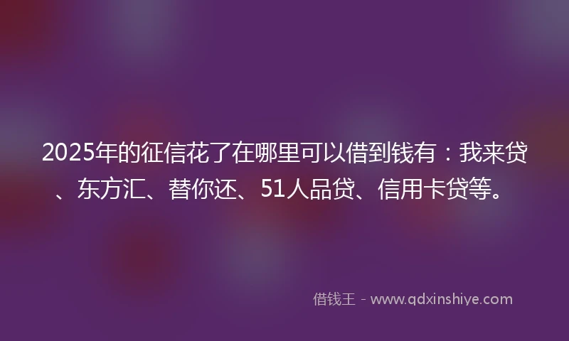 2025年的征信花了在哪里可以借到钱有：我来贷、东方汇、替你还、51人品贷、信用卡贷等。