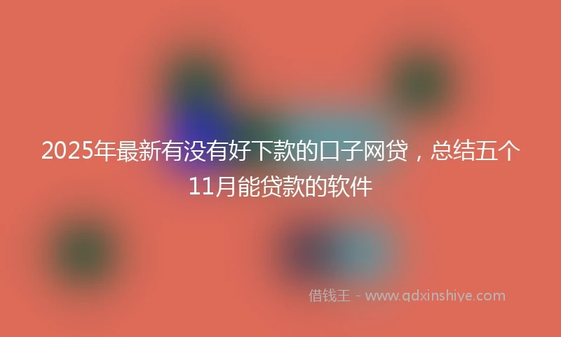 2025年最新有没有好下款的口子网贷，总结五个11月能贷款的软件