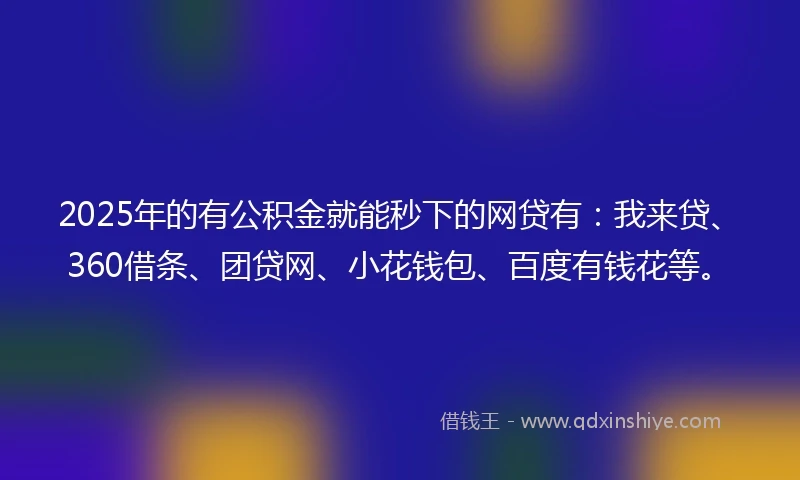 2025年的有公积金就能秒下的网贷有：我来贷、360借条、团贷网、小花钱包、百度有钱花等。