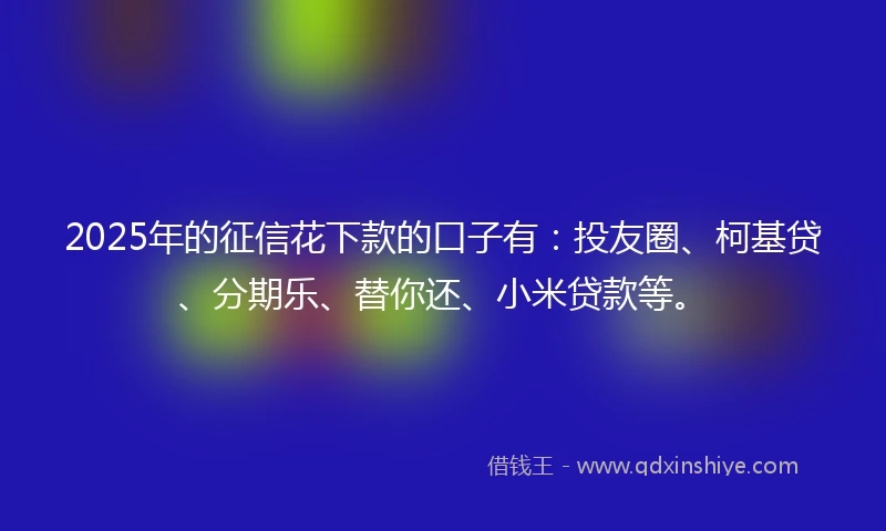 2025年的征信花下款的口子有：投友圈、柯基贷、分期乐、替你还、小米贷款等。