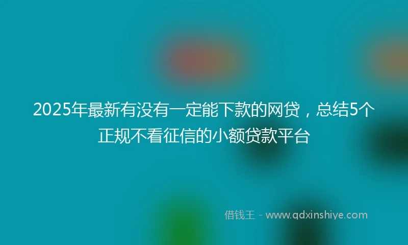 2025年最新有没有一定能下款的网贷，总结5个正规不看征信的小额贷款平台