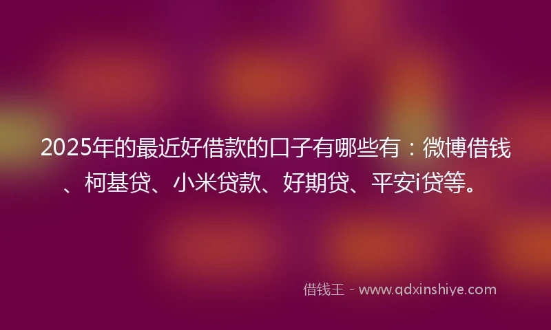 2025年的最近好借款的口子有哪些有：微博借钱、柯基贷、小米贷款、好期贷、平安i贷等。