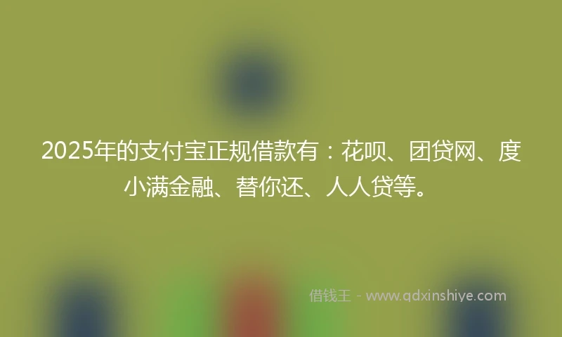 2025年的支付宝正规借款有：花呗、团贷网、度小满金融、替你还、人人贷等。