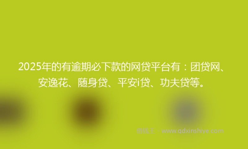 2025年的有逾期必下款的网贷平台有：团贷网、安逸花、随身贷、平安i贷、功夫贷等。