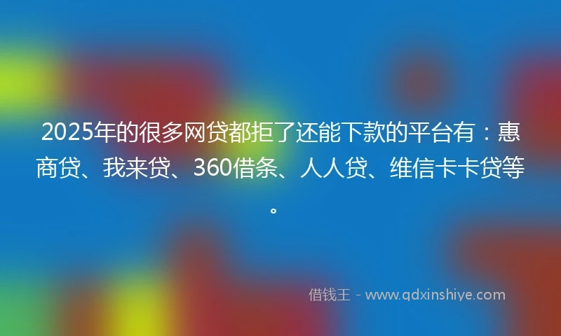 2025年的很多网贷都拒了还能下款的平台有：惠商贷、我来贷、360借条、人人贷、维信卡卡贷等。