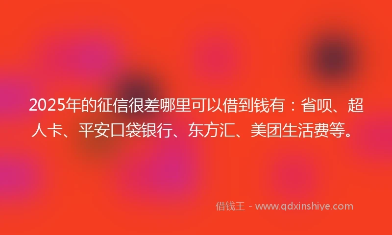 2025年的征信很差哪里可以借到钱有：省呗、超人卡、平安口袋银行、东方汇、美团生活费等。