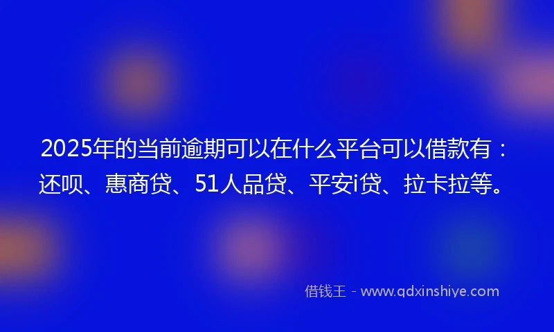 2025年的当前逾期可以在什么平台可以借款有：还呗、惠商贷、51人品贷、平安i贷、拉卡拉等。