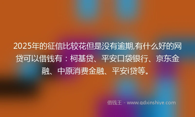 2025年的征信比较花但是没有逾期,有什么好的网贷可以借钱有：柯基贷、平安口袋银行、京东金融、中原消费金融、平安i贷等。