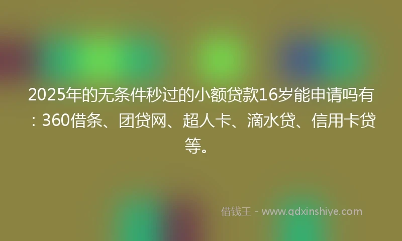 2025年的无条件秒过的小额贷款16岁能申请吗有：360借条、团贷网、超人卡、滴水贷、信用卡贷等。