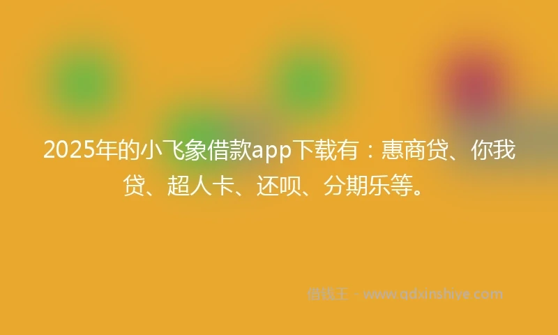 2025年的小飞象借款app下载有：惠商贷、你我贷、超人卡、还呗、分期乐等。