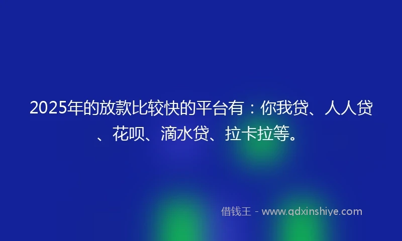 2025年的放款比较快的平台有：你我贷、人人贷、花呗、滴水贷、拉卡拉等。