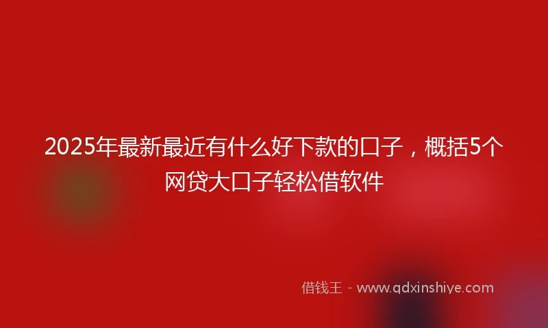 2025年最新最近有什么好下款的口子，概括5个网贷大口子轻松借软件