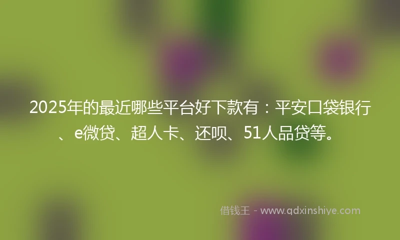 2025年的最近哪些平台好下款有：平安口袋银行、e微贷、超人卡、还呗、51人品贷等。