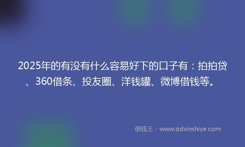 2025年的有没有什么容易好下的口子有：拍拍贷、360借条、投友圈、洋钱罐、微博借钱等。