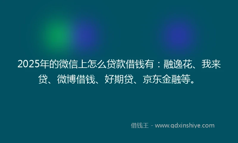 2025年的微信上怎么贷款借钱有：融逸花、我来贷、微博借钱、好期贷、京东金融等。