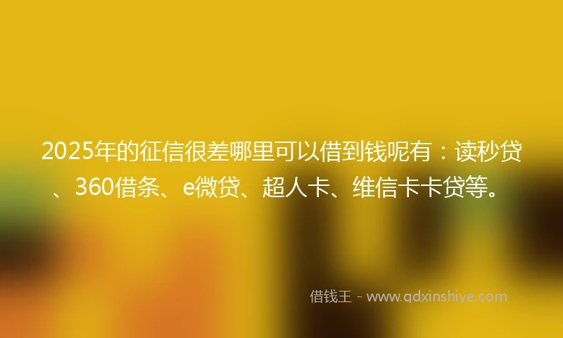 2025年的征信很差哪里可以借到钱呢有：读秒贷、360借条、e微贷、超人卡、维信卡卡贷等。