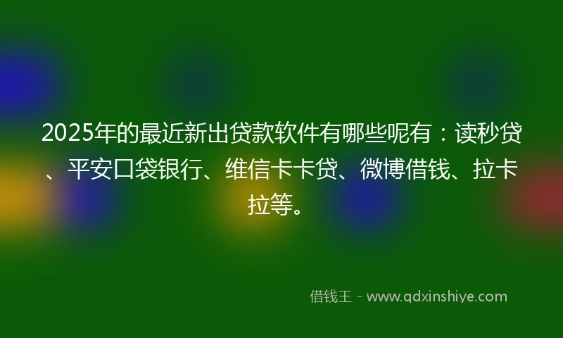 2025年的最近新出贷款软件有哪些呢有：读秒贷、平安口袋银行、维信卡卡贷、微博借钱、拉卡拉等。