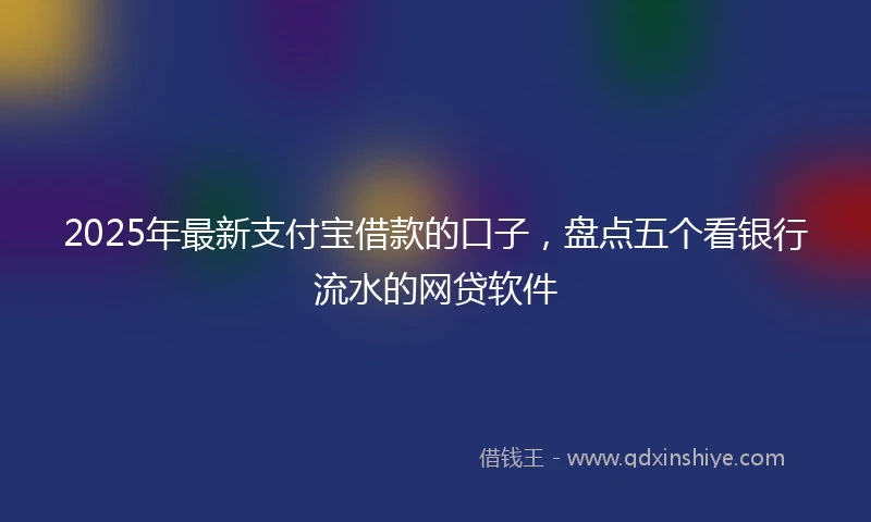 2025年最新支付宝借款的口子，盘点五个看银行流水的网贷软件