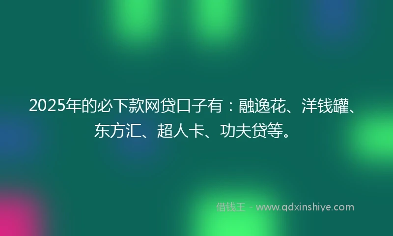 2025年的必下款网贷口子有：融逸花、洋钱罐、东方汇、超人卡、功夫贷等。