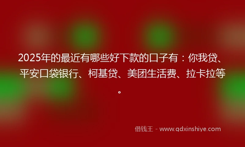2025年的最近有哪些好下款的口子有：你我贷、平安口袋银行、柯基贷、美团生活费、拉卡拉等。