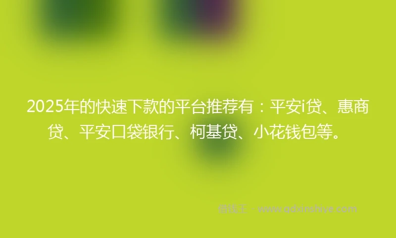 2025年的快速下款的平台推荐有：平安i贷、惠商贷、平安口袋银行、柯基贷、小花钱包等。