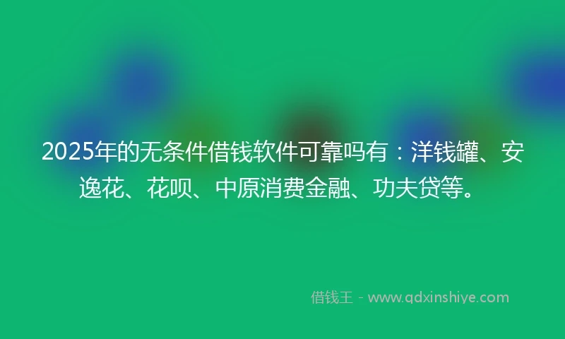 2025年的无条件借钱软件可靠吗有：洋钱罐、安逸花、花呗、中原消费金融、功夫贷等。