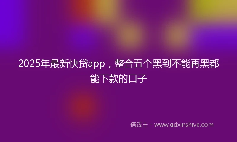 2025年最新快贷app，整合五个黑到不能再黑都能下款的口子