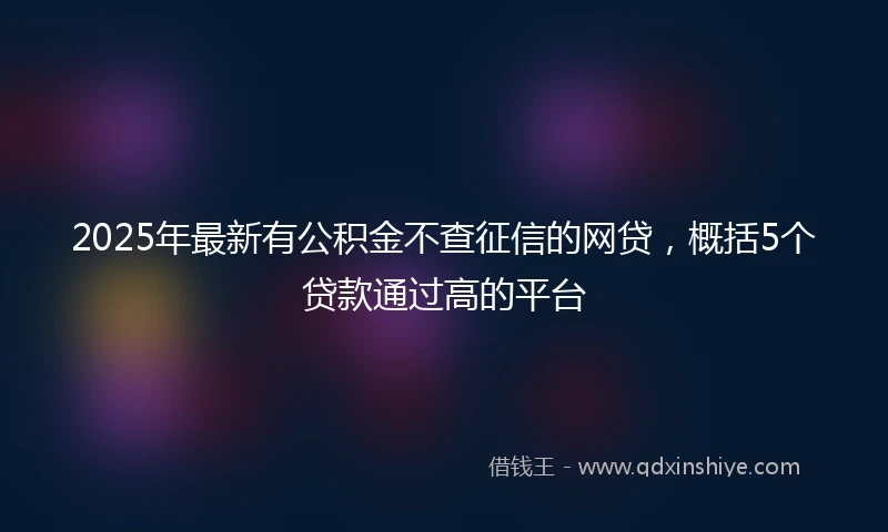 2025年最新有公积金不查征信的网贷，概括5个贷款通过高的平台