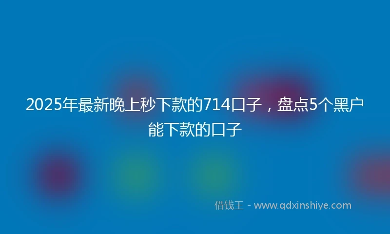 2025年最新晚上秒下款的714口子，盘点5个黑户能下款的口子