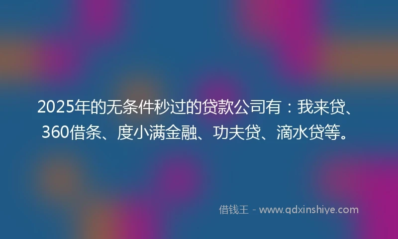 2025年的无条件秒过的贷款公司有：我来贷、360借条、度小满金融、功夫贷、滴水贷等。