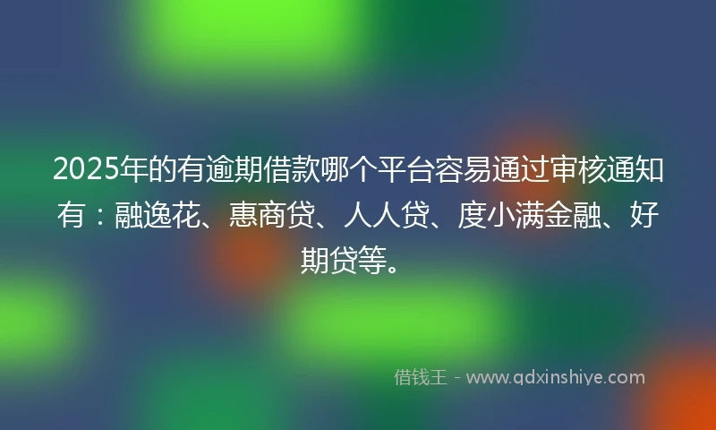 2025年的有逾期借款哪个平台容易通过审核通知有：融逸花、惠商贷、人人贷、度小满金融、好期贷等。