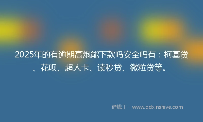 2025年的有逾期高炮能下款吗安全吗有：柯基贷、花呗、超人卡、读秒贷、微粒贷等。