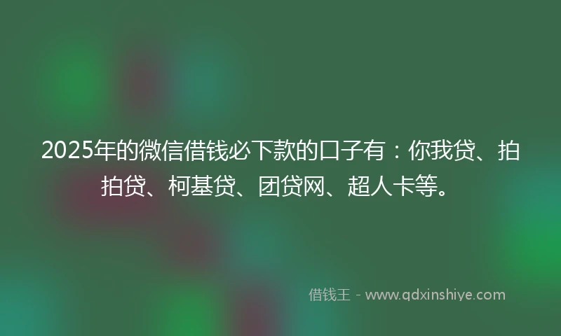 2025年的微信借钱必下款的口子有：你我贷、拍拍贷、柯基贷、团贷网、超人卡等。