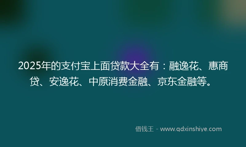 2025年的支付宝上面贷款大全有：融逸花、惠商贷、安逸花、中原消费金融、京东金融等。