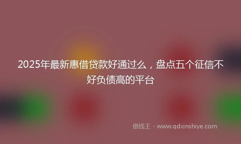 2025年最新惠借贷款好通过么，盘点五个征信不好负债高的平台