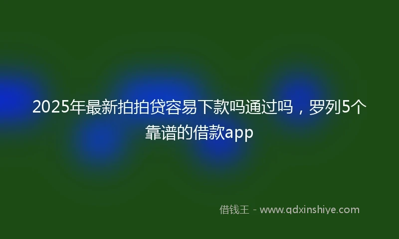 2025年最新拍拍贷容易下款吗通过吗，罗列5个靠谱的借款app