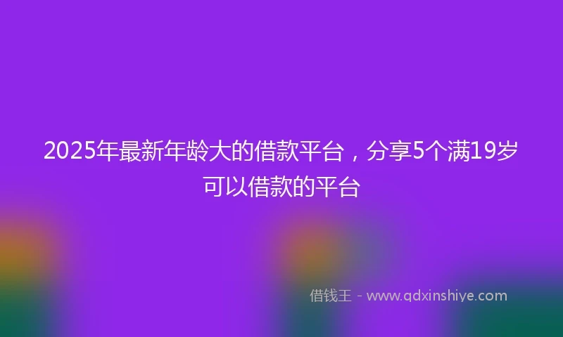 2025年最新年龄大的借款平台，分享5个满19岁可以借款的平台