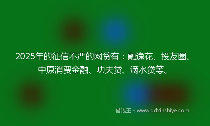 2025年的征信不严的网贷有：融逸花、投友圈、中原消费金融、功夫贷、滴水贷等。