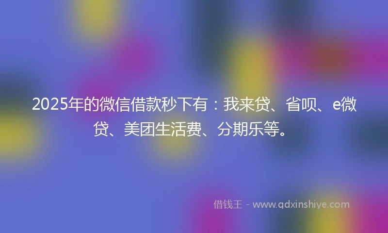 2025年的微信借款秒下有：我来贷、省呗、e微贷、美团生活费、分期乐等。