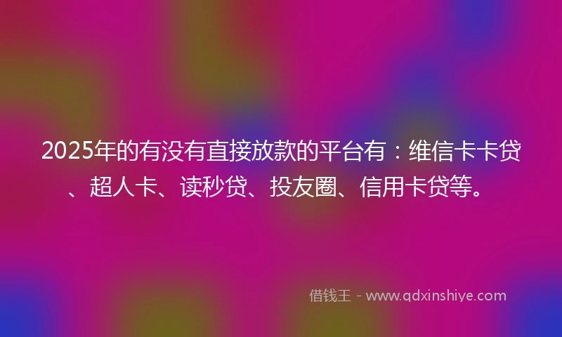 2025年的有没有直接放款的平台有：维信卡卡贷、超人卡、读秒贷、投友圈、信用卡贷等。