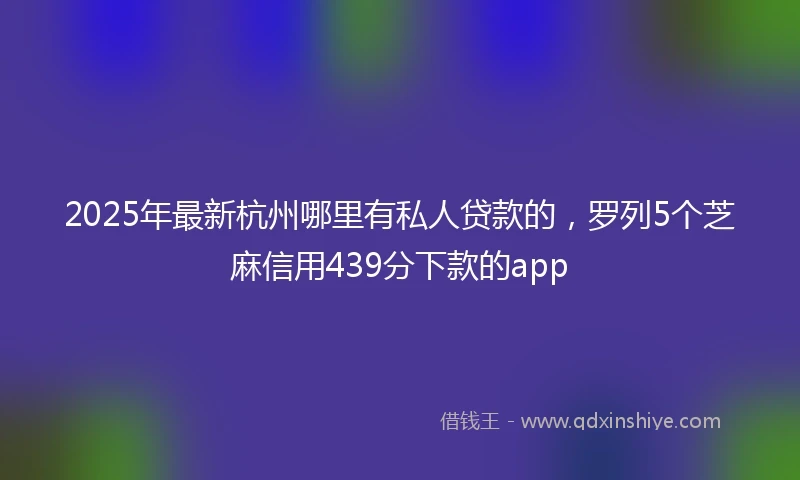 2025年最新杭州哪里有私人贷款的，罗列5个芝麻信用439分下款的app