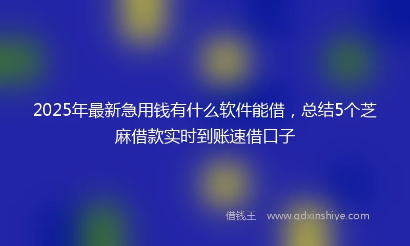 2025年最新急用钱有什么软件能借，总结5个芝麻借款实时到账速借口子