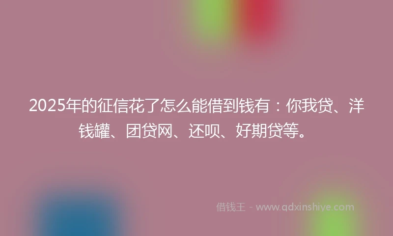 2025年的征信花了怎么能借到钱有：你我贷、洋钱罐、团贷网、还呗、好期贷等。