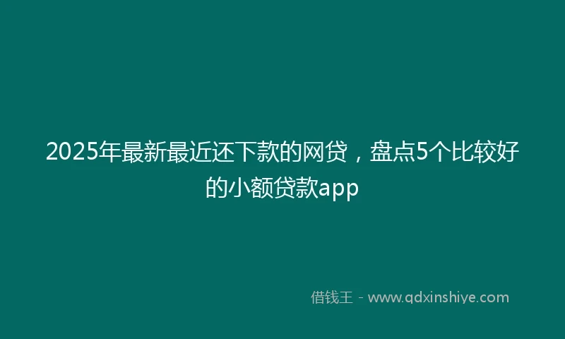 2025年最新最近还下款的网贷，盘点5个比较好的小额贷款app