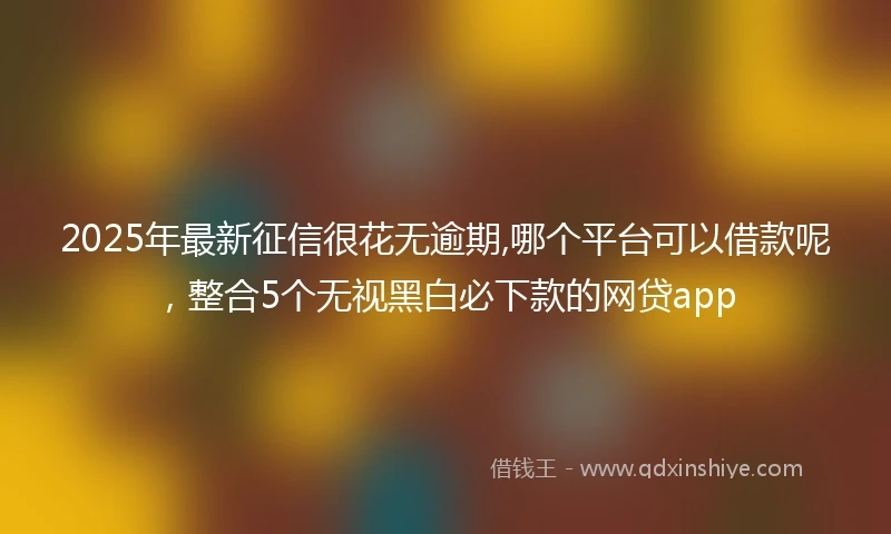 2025年最新征信很花无逾期,哪个平台可以借款呢,整合5个无视黑白必下款的网贷app