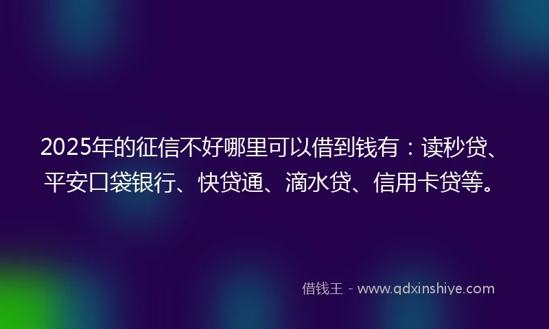 2025年的征信不好哪里可以借到钱有：读秒贷、平安口袋银行、快贷通、滴水贷、信用卡贷等。