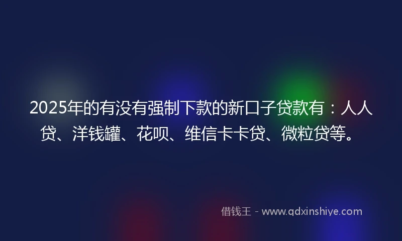 2025年的有没有强制下款的新口子贷款有：人人贷、洋钱罐、花呗、维信卡卡贷、微粒贷等。