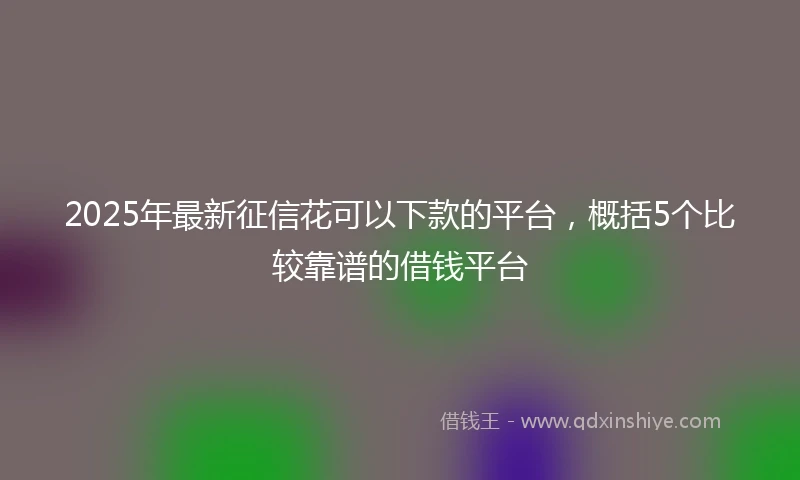 2025年最新征信花可以下款的平台，概括5个比较靠谱的借钱平台